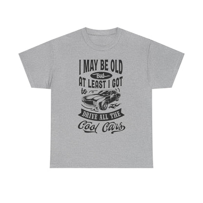 Classic Car T-Shirt — “I May Be Old But At Least I Got To Drive All The Cool Cars”